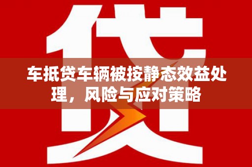 贺兰车抵贷车辆被按静态效益处理，风险与应对策略