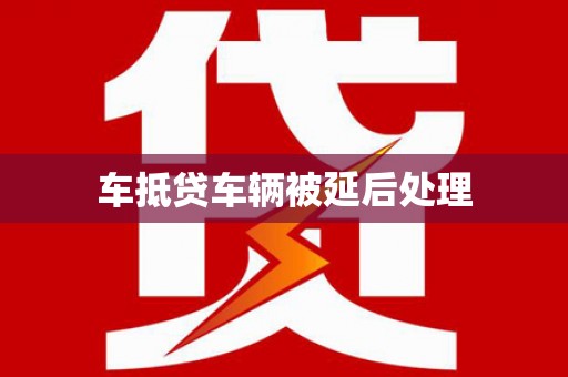 高坪车抵贷车辆被延后处理