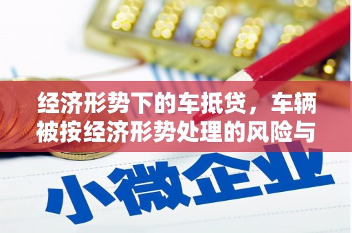 高坪经济形势下的车抵贷，车辆被按经济形势处理的风险与应对策略