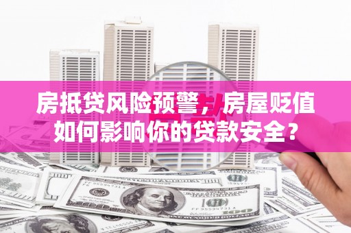 南宁房抵贷风险预警，房屋贬值如何影响你的贷款安全？