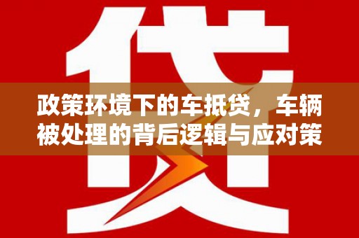 潮南政策环境下的车抵贷，车辆被处理的背后逻辑与应对策略