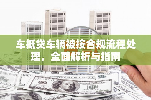 潮南车抵贷车辆被按合规流程处理，全面解析与指南