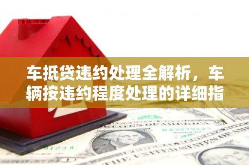 南宁车抵贷违约处理全解析，车辆按违约程度处理的详细指南