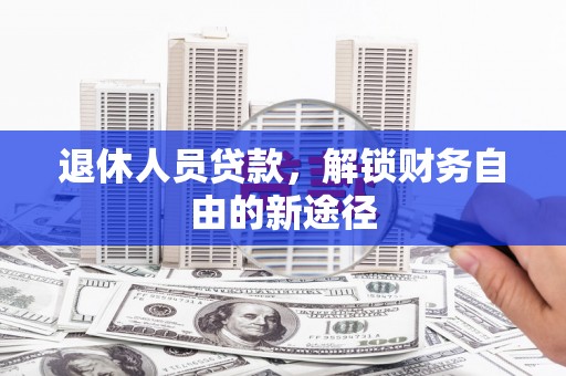 复兴退休人员贷款，解锁财务自由的新途径