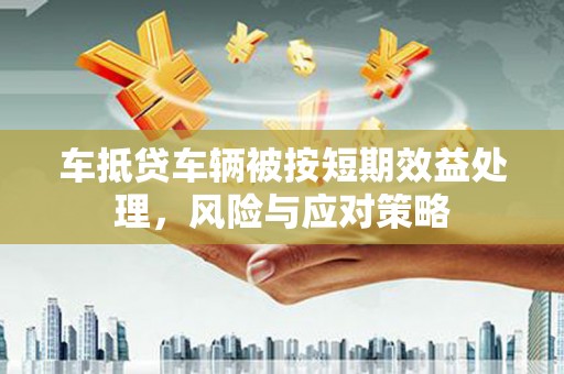 自贡车抵贷车辆被按短期效益处理，风险与应对策略