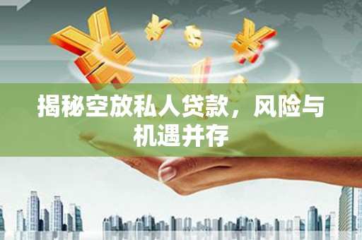 自贡揭秘空放私人贷款，风险与机遇并存