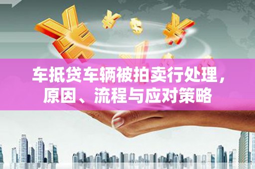 汉中车抵贷车辆被拍卖行处理，原因、流程与应对策略