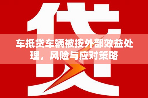 自贡车抵贷车辆被按外部效益处理，风险与应对策略