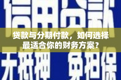 溧水贷款与分期付款，如何选择最适合你的财务方案？