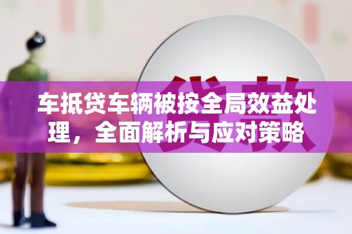 马龙车抵贷车辆被按全局效益处理，全面解析与应对策略