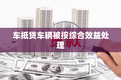 马龙车抵贷车辆被按综合效益处理
