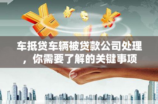 扎赉诺尔车抵贷车辆被贷款公司处理，你需要了解的关键事项