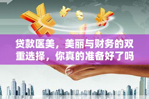 桦南贷款医美，美丽与财务的双重选择，你真的准备好了吗？