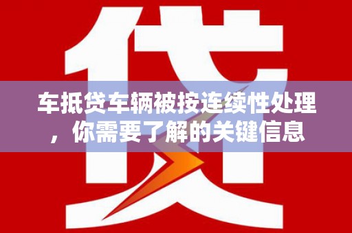 怀化车抵贷车辆被按连续性处理，你需要了解的关键信息
