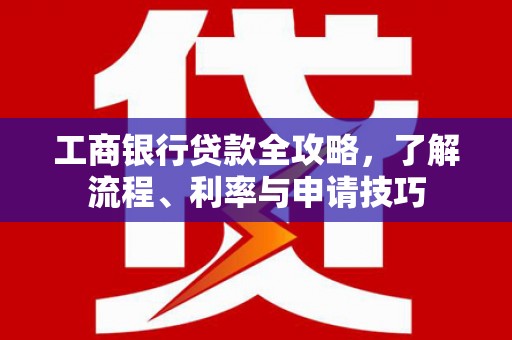 江川工商银行贷款全攻略，了解流程、利率与申请技巧