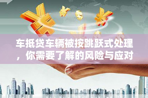 商城车抵贷车辆被按跳跃式处理，你需要了解的风险与应对策略