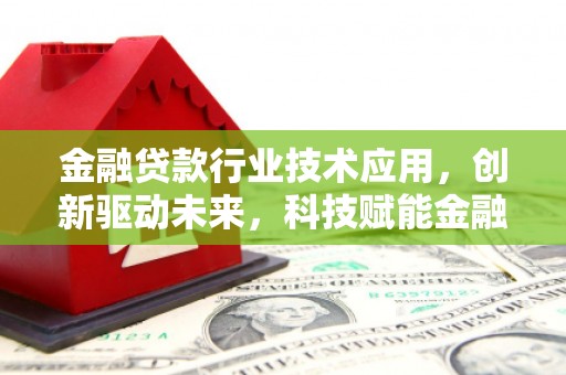 甘泉金融贷款行业技术应用，创新驱动未来，科技赋能金融