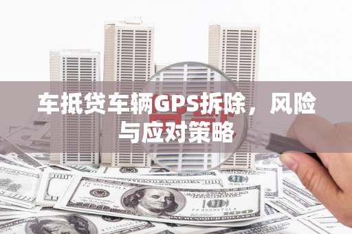 杭锦旗车抵贷车辆GPS拆除，风险与应对策略