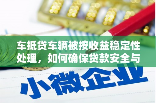 崇左车抵贷车辆被按收益稳定性处理，如何确保贷款安全与收益最大化？