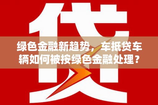 甘泉绿色金融新趋势，车抵贷车辆如何被按绿色金融处理？