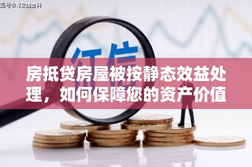 甘泉房抵贷房屋被按静态效益处理，如何保障您的资产价值？
