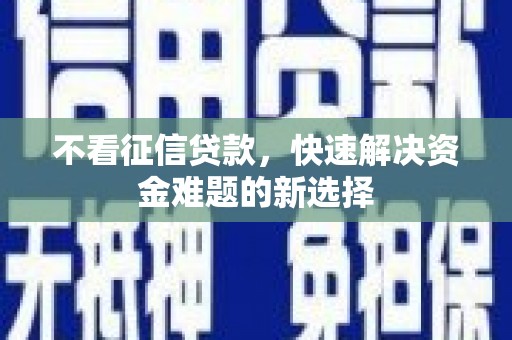 崇左不看征信贷款，快速解决资金难题的新选择
