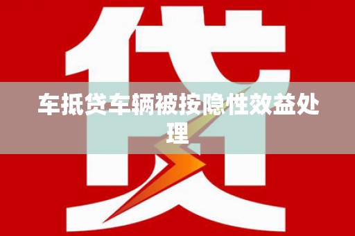 崇左车抵贷车辆被按隐性效益处理