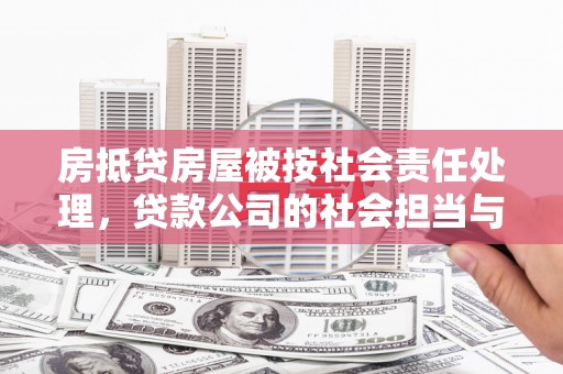 崇左房抵贷房屋被按社会责任处理，贷款公司的社会担当与风险管理