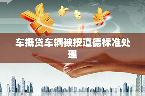 南宁车抵贷车辆被按道德标准处理