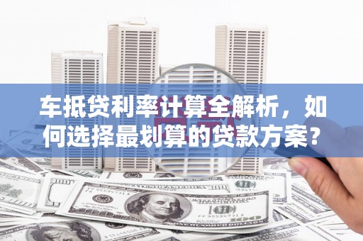 红河车抵贷利率计算全解析，如何选择最划算的贷款方案？