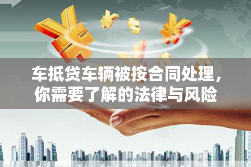 红河车抵贷车辆被按合同处理，你需要了解的法律与风险
