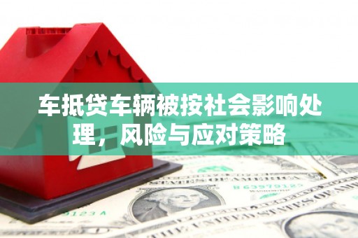新化车抵贷车辆被按社会影响处理，风险与应对策略