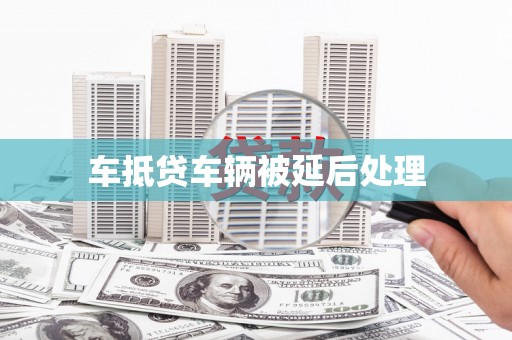 南宁车抵贷车辆被延后处理
