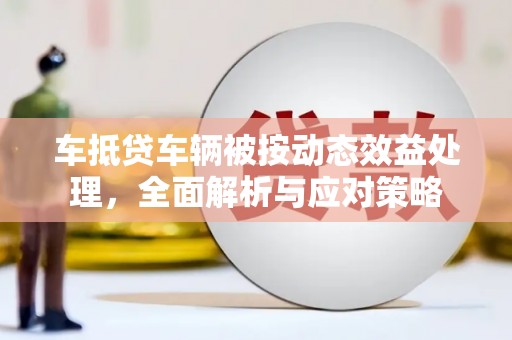红河车抵贷车辆被按动态效益处理，全面解析与应对策略
