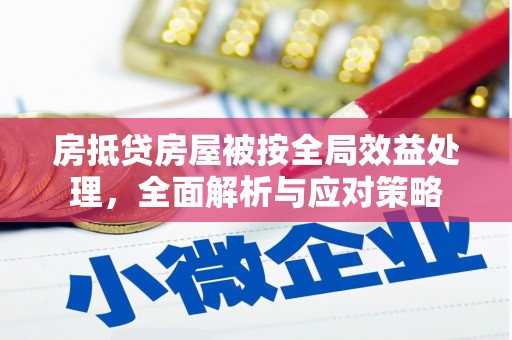 安庆房抵贷房屋被按全局效益处理，全面解析与应对策略