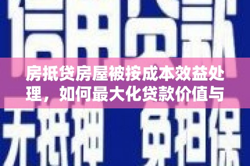 卓兰房抵贷房屋被按成本效益处理，如何最大化贷款价值与风险控制