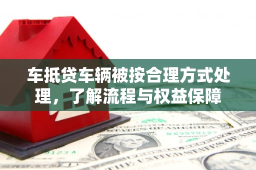 建邺车抵贷车辆被按合理方式处理，了解流程与权益保障