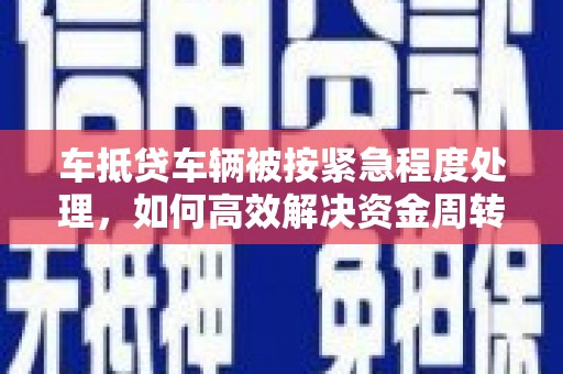 于洪车抵贷车辆被按紧急程度处理，如何高效解决资金周转难题？