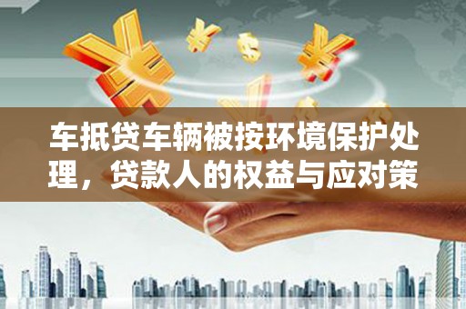 保亭车抵贷车辆被按环境保护处理，贷款人的权益与应对策略