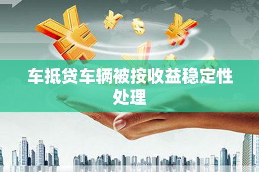 崂山车抵贷车辆被按收益稳定性处理