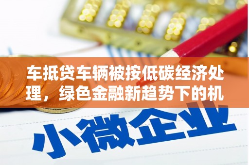 宣州车抵贷车辆被按低碳经济处理，绿色金融新趋势下的机遇与挑战