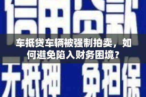林口车抵贷车辆被强制拍卖，如何避免陷入财务困境？
