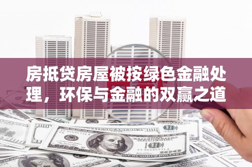 湛河房抵贷房屋被按绿色金融处理，环保与金融的双赢之道