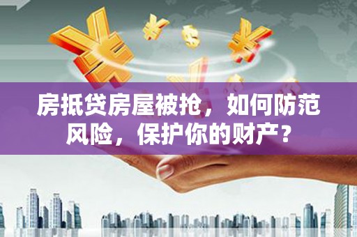 湛河房抵贷房屋被抢，如何防范风险，保护你的财产？