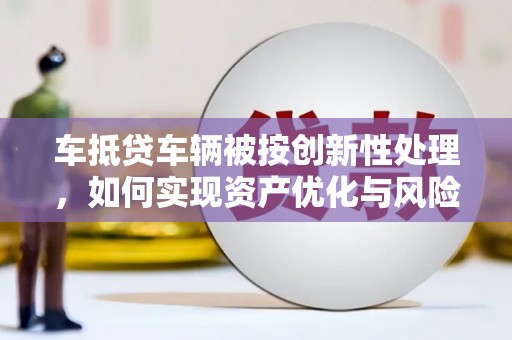 湛河车抵贷车辆被按创新性处理，如何实现资产优化与风险控制？