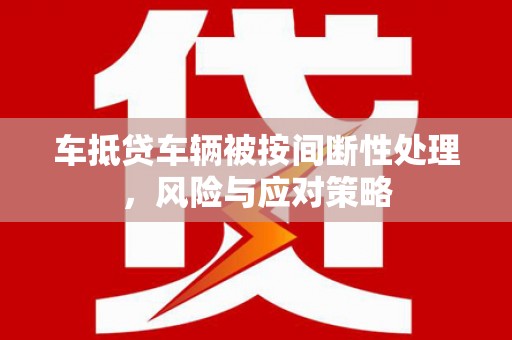 宣州车抵贷车辆被按间断性处理，风险与应对策略