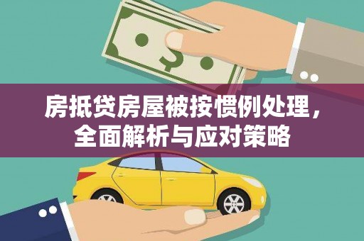 宣州房抵贷房屋被按惯例处理，全面解析与应对策略