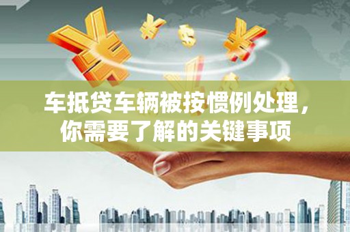 建邺车抵贷车辆被按惯例处理，你需要了解的关键事项