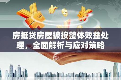 湛河房抵贷房屋被按整体效益处理，全面解析与应对策略