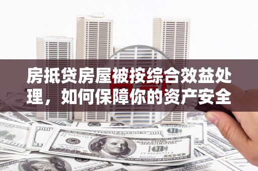 建邺房抵贷房屋被按综合效益处理，如何保障你的资产安全？